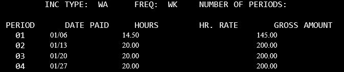 Inc Type: WA Freq: WK Number of periods blank In period 01, date paid 01/06 14.5 hours gross pay of 145.00; in Period 02 date page 01/13 20.0 hours gross pay of 200.00; in Period 03, date paid 01/20 20.0 hours gross pay of 200.00; in period 04, date paid 01/27 20.00 hours gross pay of 200.00