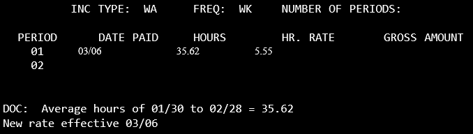 inc type: WA Freq: WL Number of periods blank; in period 01, date paid 03/06 35.62 hours with an hr rate of 5.55. DOC: Average hours of 01/30 to 02/28 = 35.62 new rate effective 03/06.