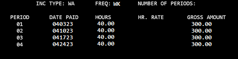 Inc Type: WA Freq:WK Number of periods blank. In Period 01, 040323 under the DATE PAID, 40.00 hours, and 300.00 gross amount. In period 02, 041023, 40 hours, 300 gross. In Period 03, 041723, 40 hours, 300 gross. In Period 04, 042423, 40 hours, 300 gross.