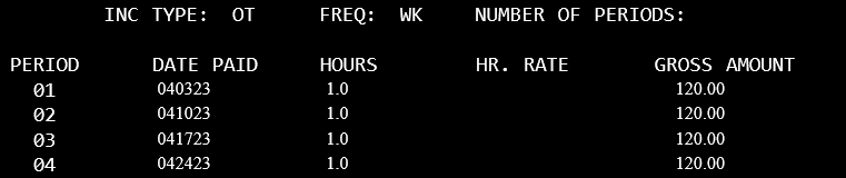 Inc Type: OT Freq:WK Number of periods blank. In Period 01, 040323 under the DATE PAID, 1 hour, and 120.00 gross amount. In period 02, 041023, 1 hour, and 120.00 gross amount. In Period 03, 041723, 41 hour, and 120.00 gross amount. In Period 04, 042423, 1 hour, and 120.00 gross amounts.