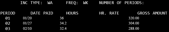 Inc Type: WA Freq:WK Number of periods blank. In Period 01, 01/20 under the DATE PAID, 36 hours, and 320.00 gross amount. In period 02, 01/27, 34.2 hours, 304 gross. In Period 03, 02/10, 32.4 hours, 288 gross.